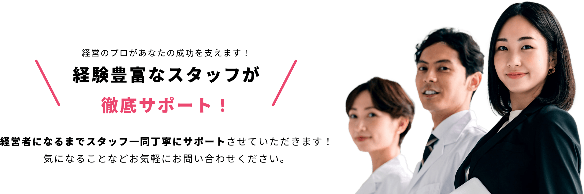 経験豊富なスタッフが徹底サポート！